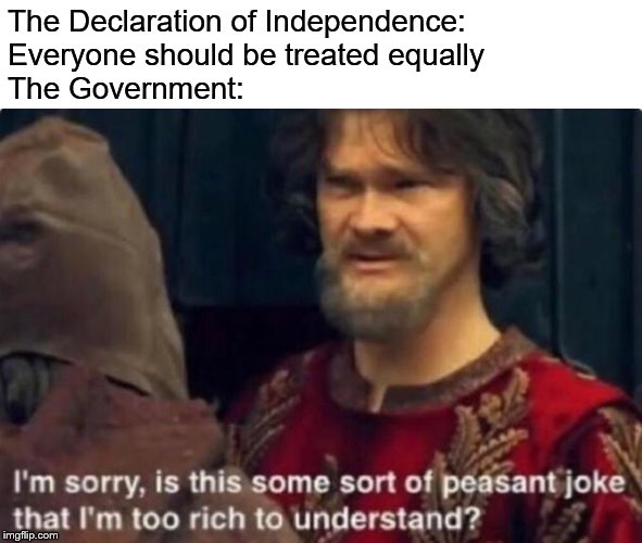 Is this some kind of peasant joke I'm too rich to understand? | The Declaration of Independence:
Everyone should be treated equally
The Government: | image tagged in is this some kind of peasant joke i'm too rich to understand,declaration of independence,government,scumbag government,us govern | made w/ Imgflip meme maker