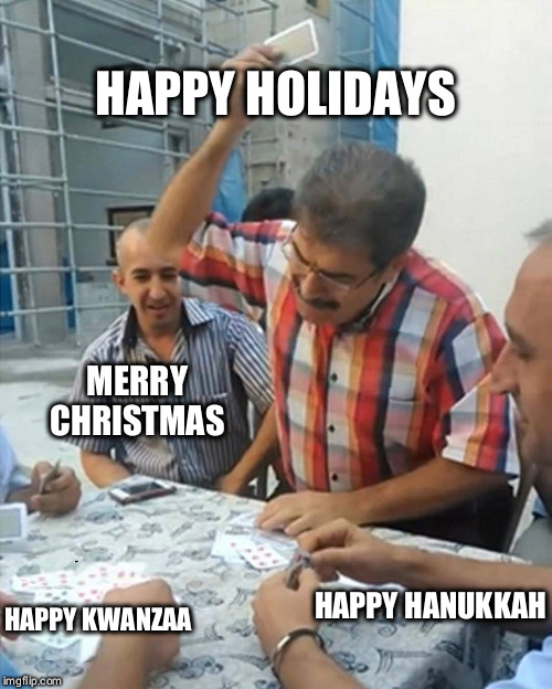 angry turkish man playing cards meme | HAPPY HOLIDAYS; MERRY CHRISTMAS; HAPPY HANUKKAH; HAPPY KWANZAA | image tagged in angry turkish man playing cards meme | made w/ Imgflip meme maker
