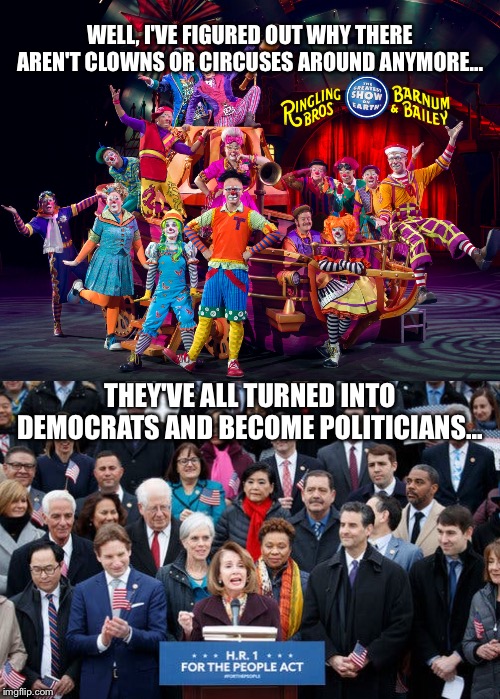 WELL, I'VE FIGURED OUT WHY THERE AREN'T CLOWNS OR CIRCUSES AROUND ANYMORE... THEY'VE ALL TURNED INTO DEMOCRATS AND BECOME POLITICIANS... | image tagged in politics,funny | made w/ Imgflip meme maker