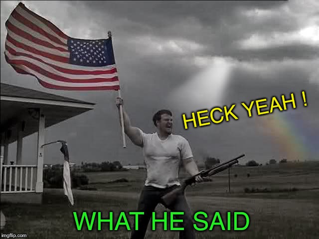 Overly Patriotic American  | HECK YEAH ! WHAT HE SAID | image tagged in overly patriotic american | made w/ Imgflip meme maker