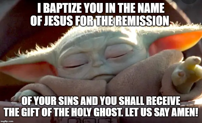 Baby yoda | I BAPTIZE YOU IN THE NAME OF JESUS FOR THE REMISSION; OF YOUR SINS AND YOU SHALL RECEIVE THE GIFT OF THE HOLY GHOST. LET US SAY AMEN! | image tagged in baby yoda | made w/ Imgflip meme maker