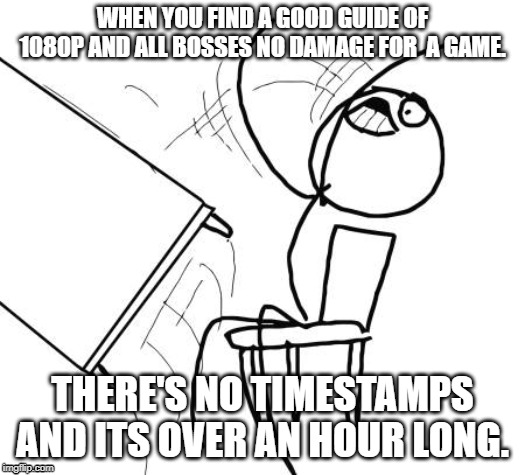 Table Flip Guy | WHEN YOU FIND A GOOD GUIDE OF 1080P AND ALL BOSSES NO DAMAGE FOR  A GAME. THERE'S NO TIMESTAMPS AND ITS OVER AN HOUR LONG. | image tagged in memes,table flip guy | made w/ Imgflip meme maker