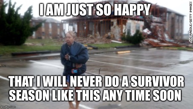 Hurricane Harvey Survivor | I AM JUST SO HAPPY; THAT I WILL NEVER DO A SURVIVOR SEASON LIKE THIS ANY TIME SOON | image tagged in hurricane harvey survivor | made w/ Imgflip meme maker