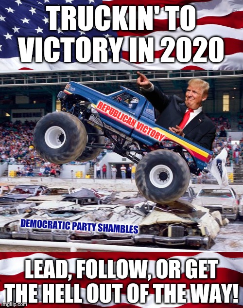 Truckin' Trump crushes the competition this...Sunday...Sunday...Sunday! | TRUCKIN' TO VICTORY IN 2020; REPUBLICAN VICTORY; DEMOCRATIC PARTY SHAMBLES; LEAD, FOLLOW, OR GET THE HELL OUT OF THE WAY! | image tagged in donald trump,trump 2020,land slide victory,crying democrats,monster trucks,crying liberals | made w/ Imgflip meme maker