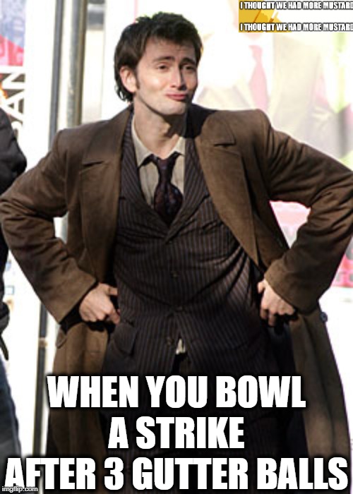 Doctor Who Bowling | WHEN YOU BOWL A STRIKE AFTER 3 GUTTER BALLS | image tagged in sexy tenth doctor who | made w/ Imgflip meme maker