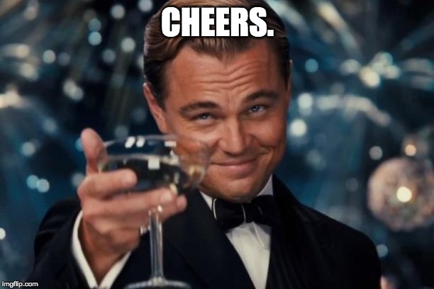 Leonardo Dicaprio Cheers Meme | CHEERS. | image tagged in memes,leonardo dicaprio cheers | made w/ Imgflip meme maker