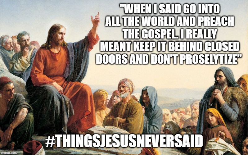 "WHEN I SAID GO INTO ALL THE WORLD AND PREACH THE GOSPEL. I REALLY MEANT KEEP IT BEHIND CLOSED DOORS AND DON'T PROSELYTIZE" #THINGSJESUSNEVE | made w/ Imgflip meme maker