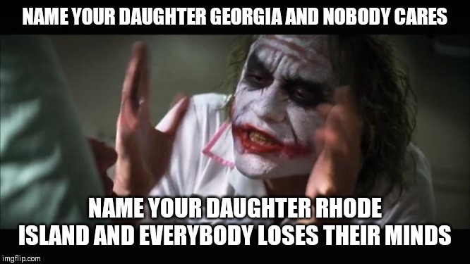 And everybody loses their minds | NAME YOUR DAUGHTER GEORGIA AND NOBODY CARES; NAME YOUR DAUGHTER RHODE ISLAND AND EVERYBODY LOSES THEIR MINDS | image tagged in memes,and everybody loses their minds,AdviceAnimals | made w/ Imgflip meme maker