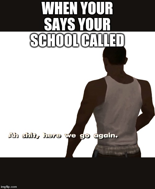 Oh shit here we go again | WHEN YOUR SAYS YOUR SCHOOL CALLED | image tagged in oh shit here we go again | made w/ Imgflip meme maker