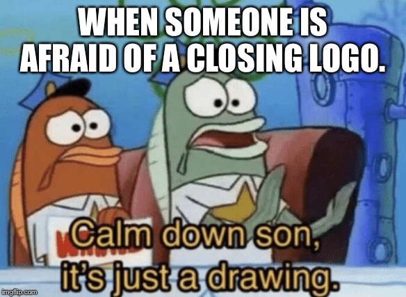 Calm Down, Son. It's Just A Drawing. | WHEN SOMEONE IS AFRAID OF A CLOSING LOGO. | image tagged in calm down son it's just a drawing | made w/ Imgflip meme maker