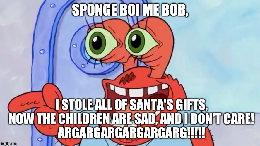 Now I'm Wondering How Spongebob Would React | SPONGE BOI ME BOB, I STOLE ALL OF SANTA'S GIFTS, NOW THE CHILDREN ARE SAD, AND I DON'T CARE!
ARGARGARGARGARGARG!!!!! | image tagged in mr krabs | made w/ Imgflip meme maker