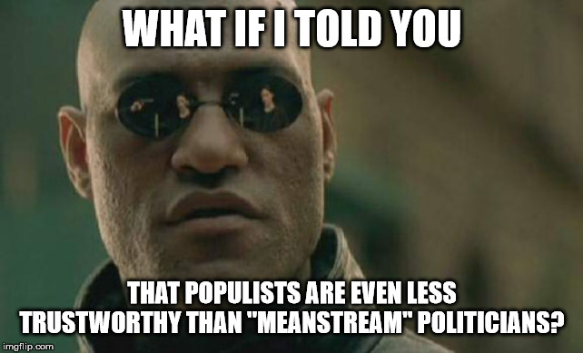 I know that "meanstream" politicians are not to be trusted, but... | WHAT IF I TOLD YOU; THAT POPULISTS ARE EVEN LESS TRUSTWORTHY THAN "MEANSTREAM" POLITICIANS? | image tagged in memes,matrix morpheus | made w/ Imgflip meme maker