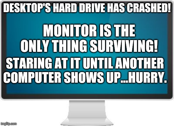 Computer screen | DESKTOP'S HARD DRIVE HAS CRASHED! MONITOR IS THE ONLY THING SURVIVING! STARING AT IT UNTIL ANOTHER COMPUTER SHOWS UP...HURRY. | image tagged in computer screen | made w/ Imgflip meme maker