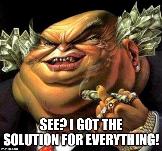 capitalist criminal pig | SEE? I GOT THE SOLUTION FOR EVERYTHING! | image tagged in capitalist criminal pig | made w/ Imgflip meme maker