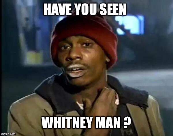 Y'all Got Any More Of That Meme | HAVE YOU SEEN; WHITNEY MAN ? | image tagged in memes,y'all got any more of that | made w/ Imgflip meme maker
