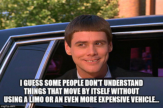 Lloyd Christmas Limo | I GUESS SOME PEOPLE DON'T UNDERSTAND THINGS THAT MOVE BY ITSELF WITHOUT USING A LIMO OR AN EVEN MORE EXPENSIVE VEHICLE... | image tagged in lloyd christmas limo | made w/ Imgflip meme maker