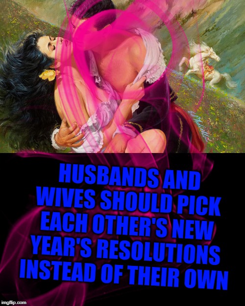 HUSBANDS AND WIVES SHOULD PICK EACH OTHER'S NEW YEAR'S RESOLUTIONS INSTEAD OF THEIR OWN | image tagged in romance | made w/ Imgflip meme maker