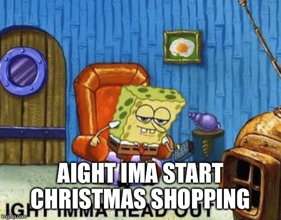 Ight imma head out | AIGHT IMA START CHRISTMAS SHOPPING | image tagged in ight imma head out | made w/ Imgflip meme maker