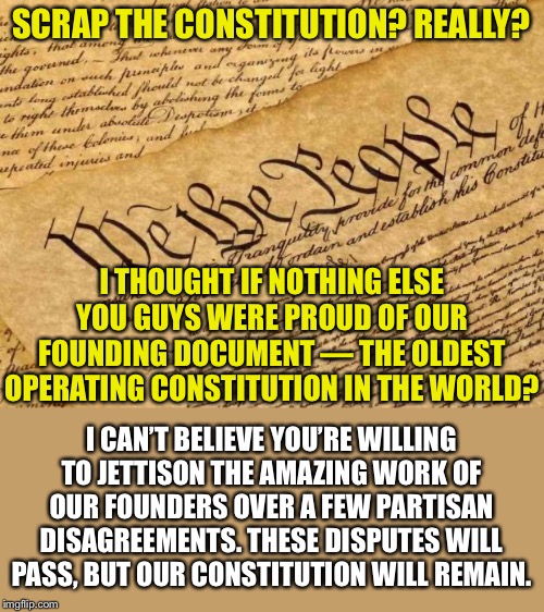 I thought if nothing else they still cared about this. Most still do probably but this was shocking. | SCRAP THE CONSTITUTION? REALLY? I THOUGHT IF NOTHING ELSE YOU GUYS WERE PROUD OF OUR FOUNDING DOCUMENT — THE OLDEST OPERATING CONSTITUTION I | image tagged in constitution,us constitution,founding fathers,america,american politics,us government | made w/ Imgflip meme maker