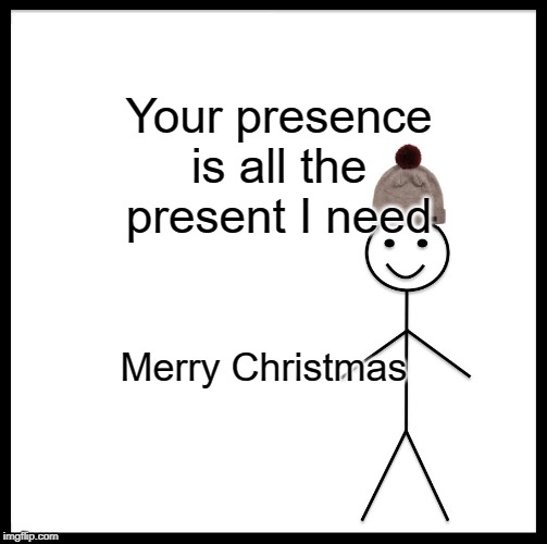 Be Like Bill Meme | Your presence is all the present I need; Merry Christmas | image tagged in memes,be like bill | made w/ Imgflip meme maker
