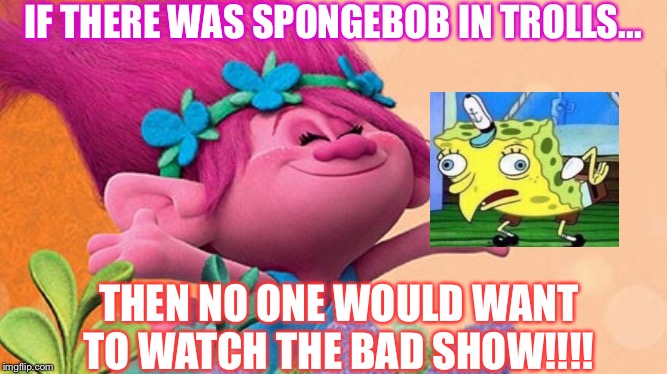 Princess Poppy | IF THERE WAS SPONGEBOB IN TROLLS... THEN NO ONE WOULD WANT TO WATCH THE BAD SHOW!!!! | image tagged in princess poppy | made w/ Imgflip meme maker