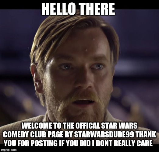 Hello there | HELLO THERE; WELCOME TO THE OFFICAL STAR WARS COMEDY CLUB PAGE BY STARWARSDUDE99 THANK YOU FOR POSTING IF YOU DID I DONT REALLY CARE | image tagged in hello there | made w/ Imgflip meme maker