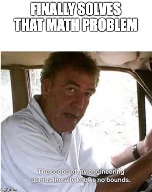 The scope of my engineering genius | FINALLY SOLVES THAT MATH PROBLEM | image tagged in the scope of my engineering genius | made w/ Imgflip meme maker