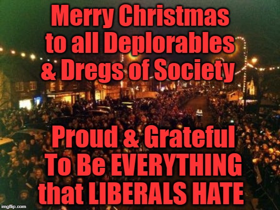 Merry Christmas to Conservatives Everywhere! | Merry Christmas to all Deplorables & Dregs of Society; Proud & Grateful To Be EVERYTHING that LIBERALS HATE | image tagged in politics,political meme,politics lol,political humor,political correctness,christmas | made w/ Imgflip meme maker