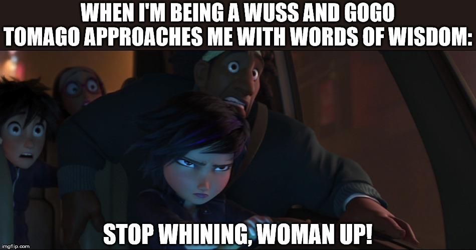 More Words of Wisdom from GoGo Tomago | WHEN I'M BEING A WUSS AND GOGO TOMAGO APPROACHES ME WITH WORDS OF WISDOM:; STOP WHINING, WOMAN UP! | image tagged in gogo tomago,words of wisdom,big hero 6,disney | made w/ Imgflip meme maker