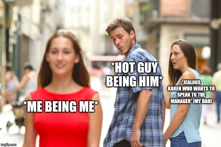 Distracted Boyfriend Meme | *HOT GUY BEING HIM*; *JEALOUS KAREN WHO WANTS TO SPEAK TO THE MANAGER* [MY DAD]; *ME BEING ME* | image tagged in memes,distracted boyfriend | made w/ Imgflip meme maker