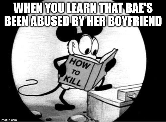 Bae Meme | WHEN YOU LEARN THAT BAE'S BEEN ABUSED BY HER BOYFRIEND | image tagged in how to kill with mickey mouse,bae,domestic abuse | made w/ Imgflip meme maker