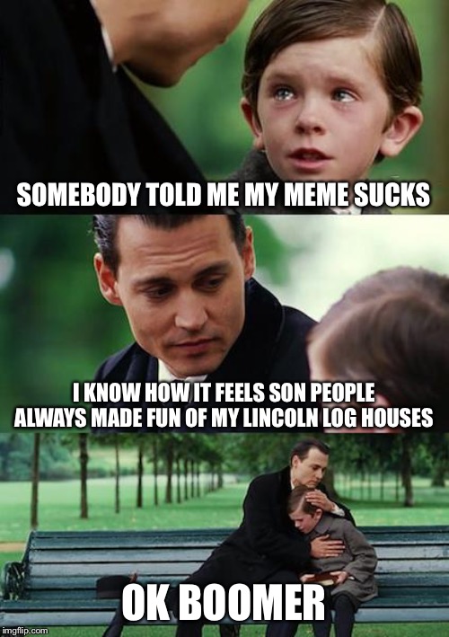 Finding Neverland | SOMEBODY TOLD ME MY MEME SUCKS; I KNOW HOW IT FEELS SON PEOPLE ALWAYS MADE FUN OF MY LINCOLN LOG HOUSES; OK BOOMER | image tagged in memes,finding neverland | made w/ Imgflip meme maker