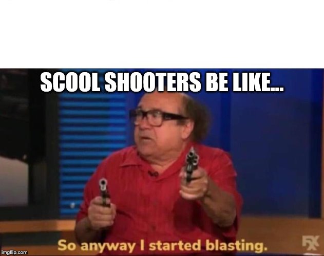 So anyway I started blasting | SCOOL SHOOTERS BE LIKE... | image tagged in so anyway i started blasting | made w/ Imgflip meme maker