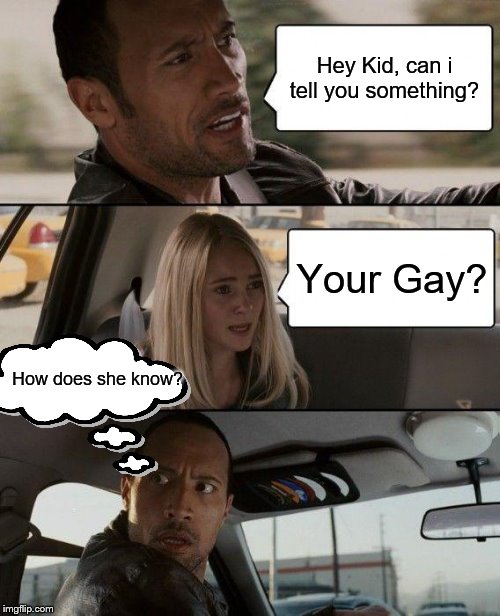 The Rock Driving | Hey Kid, can i tell you something? Your Gay? How does she know? | image tagged in memes,the rock driving | made w/ Imgflip meme maker