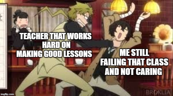 true story | TEACHER THAT WORKS 
HARD ON MAKING GOOD LESSONS; ME STILL FAILING THAT CLASS AND NOT CARING | image tagged in anime memes | made w/ Imgflip meme maker