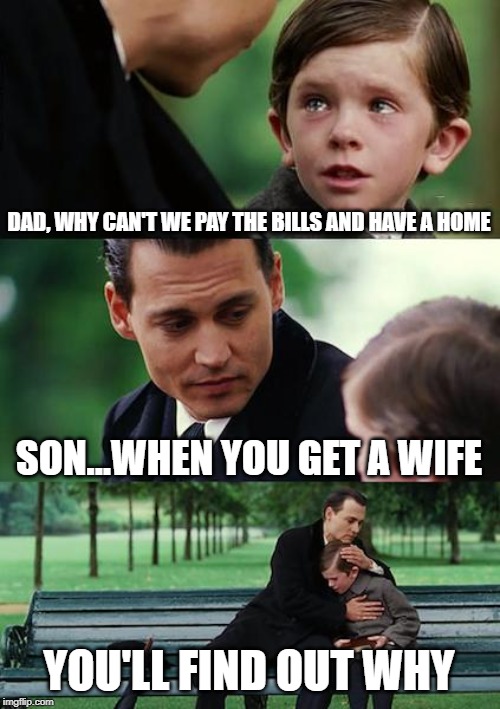 Finding Neverland Meme | DAD, WHY CAN'T WE PAY THE BILLS AND HAVE A HOME; SON...WHEN YOU GET A WIFE; YOU'LL FIND OUT WHY | image tagged in memes,finding neverland | made w/ Imgflip meme maker