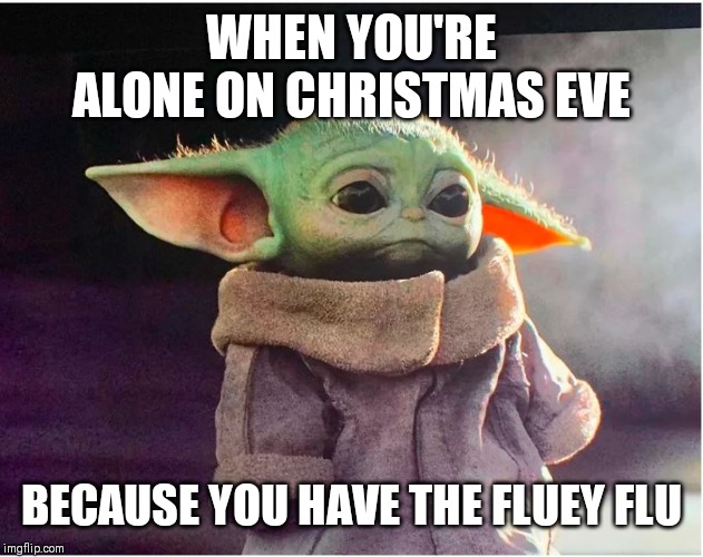 Sad Baby Yoda | WHEN YOU'RE ALONE ON CHRISTMAS EVE; BECAUSE YOU HAVE THE FLUEY FLU | image tagged in sad baby yoda | made w/ Imgflip meme maker