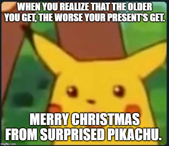Surprised Pikachu | WHEN YOU REALIZE THAT THE OLDER YOU GET, THE WORSE YOUR PRESENT'S GET. MERRY CHRISTMAS FROM SURPRISED PIKACHU. | image tagged in surprised pikachu | made w/ Imgflip meme maker
