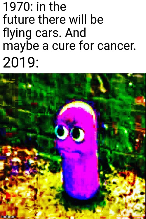 beanos | 1970: in the future there will be  flying cars. And maybe a cure for cancer. 2019: | image tagged in beanos | made w/ Imgflip meme maker