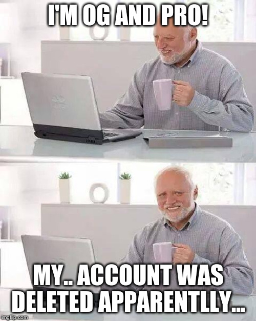 pro account deleted | I'M OG AND PRO! MY.. ACCOUNT WAS DELETED APPARENTLLY... | image tagged in memes,hide the pain harold | made w/ Imgflip meme maker