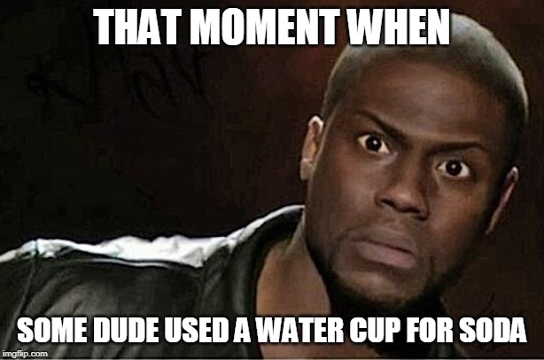 Kevin Hart Meme | THAT MOMENT WHEN; SOME DUDE USED A WATER CUP FOR SODA | image tagged in memes,kevin hart | made w/ Imgflip meme maker