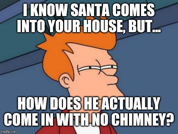 Futurama Fry | I KNOW SANTA COMES INTO YOUR HOUSE, BUT... HOW DOES HE ACTUALLY COME IN WITH NO CHIMNEY? | image tagged in memes,futurama fry | made w/ Imgflip meme maker