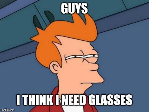 Futurama Fry | GUYS; I THINK I NEED GLASSES | image tagged in memes,futurama fry | made w/ Imgflip meme maker