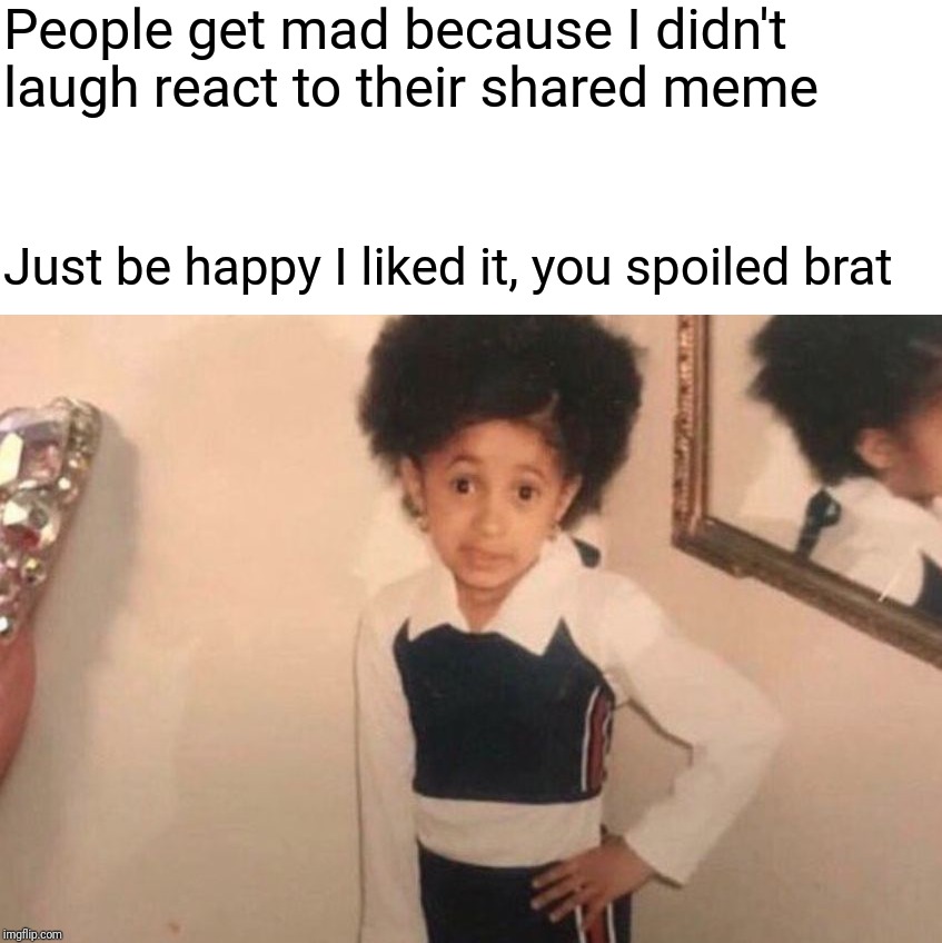Young Cardi B | People get mad because I didn't laugh react to their shared meme; Just be happy I liked it, you spoiled brat | image tagged in memes,young cardi b | made w/ Imgflip meme maker