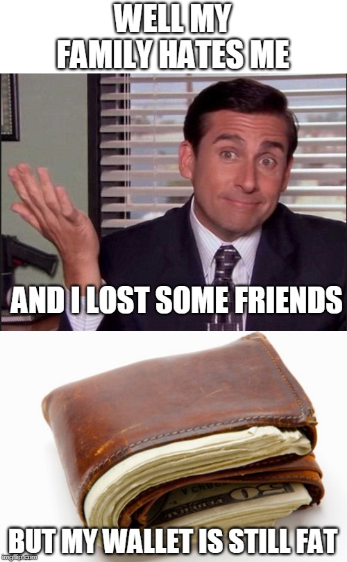 AFTER CHRISTMAS SHOPPING | WELL MY FAMILY HATES ME; AND I LOST SOME FRIENDS; BUT MY WALLET IS STILL FAT | image tagged in michael scott,memes,christmas,christmas shopping,family | made w/ Imgflip meme maker