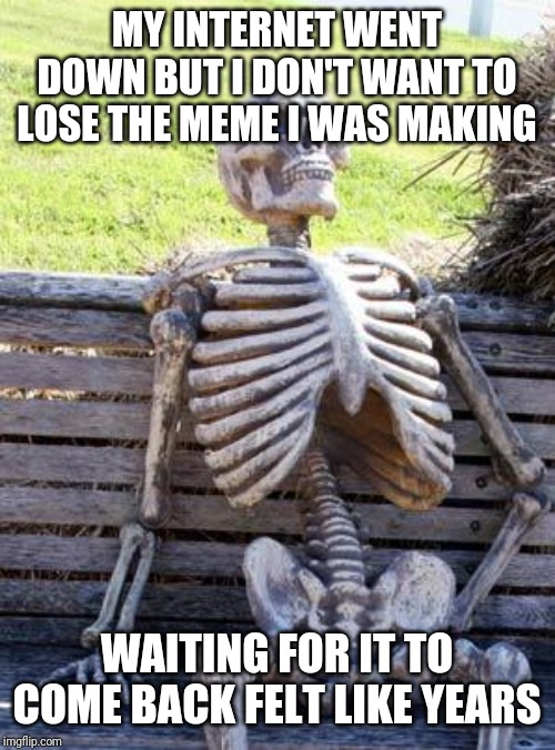 Waiting Skeleton | MY INTERNET WENT DOWN BUT I DON'T WANT TO LOSE THE MEME I WAS MAKING; WAITING FOR IT TO COME BACK FELT LIKE YEARS | image tagged in memes,waiting skeleton | made w/ Imgflip meme maker