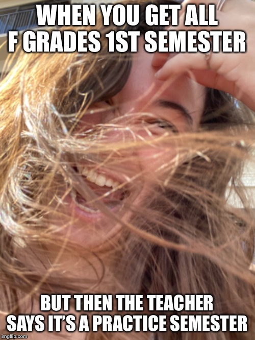 Yaaaa meme | WHEN YOU GET ALL F GRADES 1ST SEMESTER; BUT THEN THE TEACHER SAYS IT’S A PRACTICE SEMESTER | image tagged in memes | made w/ Imgflip meme maker