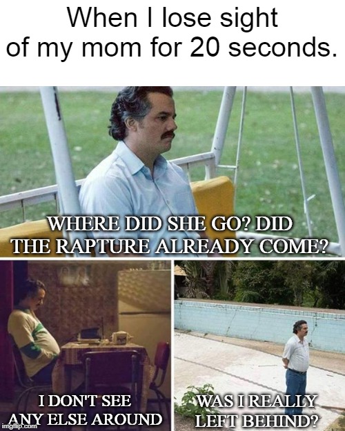 I am alone without my family | When I lose sight of my mom for 20 seconds. WHERE DID SHE GO? DID THE RAPTURE ALREADY COME? I DON'T SEE ANY ELSE AROUND; WAS I REALLY LEFT BEHIND? | image tagged in pablo escobar waiting,christian,sad,dank memes,sad truth | made w/ Imgflip meme maker