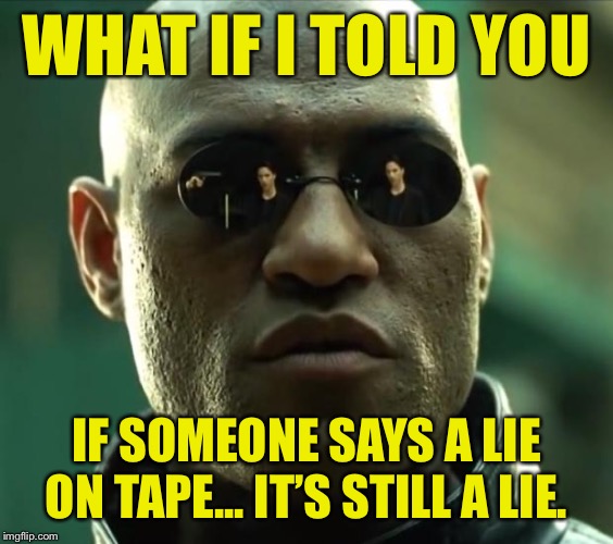 “It’s all on tape brother!” | WHAT IF I TOLD YOU; IF SOMEONE SAYS A LIE ON TAPE... IT’S STILL A LIE. | image tagged in morpheus,tape,conspiracy theory,conspiracy theories,alex jones,politics lol | made w/ Imgflip meme maker