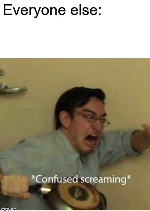 confused screaming | Everyone else: | image tagged in confused screaming | made w/ Imgflip meme maker